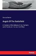 Angels Of The Battlefield: A history of the labors of the Catholic sisterhoods in the late Civil War