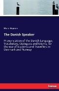 The Danish Speaker: Pronunciation of the Danish Language, Vocabulary, Dialogues and Idioms, for the use of Students and Travellers in Denm