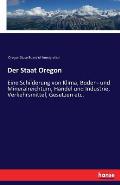 Der Staat Oregon: Eine Schilderung von Klima, Boden- und Mineralreichtum, Handel und Industrie, Verkehrsmittel, Gesetzen etc.