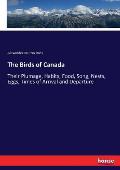 The Birds of Canada: Their Plumage, Habits, Food, Song, Nests, Eggs, Times of Arrival and Departure