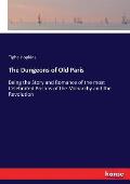 The Dungeons of Old Paris: Being the Story and Romance of the most Celebrated Prisons of the Monarchy and the Revolution
