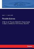 Fireside Science: A Series of Popular Scientific Essays Upon Subjects Connected With Every-Day Life