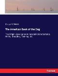 The American Book of the Dog: The Origin, Development, Special Characteristics, Utility, Breeding, Training, etc.