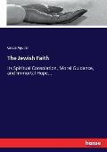 The Jewish Faith: Its Spiritual Consolation, Moral Guidance, and Immortal Hope...
