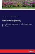 Arthur O'Shaughnessy: His Life and His Work With Selections From His Poems
