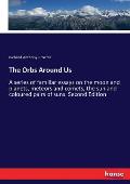 The Orbs Around Us: A series of familiar essays on the moon and planets, meteors and comets, the sun and coloured pairs of suns. Second Ed