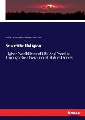 Scientific Religion: Higher Possibilities of Life And Practice Through the Operation of Natural Forces
