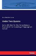 Under Two Queens: Lyrics Written for the Tercentenary Festival of the Founding of Uppingham School