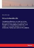 Virtue in Humble Life: Containing reflections on relative duties, particularly those of masters and servants. Thoughts on the passions, preju