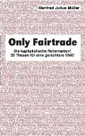 Only Fairtrade: Die kapitalistische Reformation! 42 Thesen f?r eine gerechtere Welt!