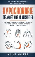 Hypochondrie, die Angst vor Krankheiten: Wie Sie die Krankheitsangst endlich verstehen und sich Schritt f?r Schritt davon l?sen - inkl. den besten ?bu