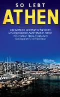 So lebt Athen: Der perfekte Reisef?hrer f?r einen unvergesslichen Aufenthalt in Athen inkl. Insider-Tipps, Tipps zum Geldsparen und P