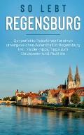 So lebt Regensburg: Der perfekte Reisef?hrer f?r einen unvergesslichen Aufenthalt in Regensburg inkl. Insider-Tipps, Tipps zum Geldsparen