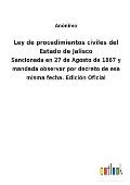Ley de procedimientos civiles del Estado de Jalisco: Sancionada en 27 de Agosto de 1867 y mandada observar por decreto de esa misma fecha. Edici?n Ofi