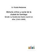 Historia cr?tica y social de la ciudad de Santiago: Desde su fundaci?n hasta nuestros d?as (1541-1868)