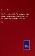 The Reform Act, 1832: The Correspondence of the late Earl Grey with his Majesty King William IV. and with Sir Herbert Taylor: Vol. I.