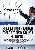 Scrum und Kanban - Doppelter Erfolg durch Kombination (Aktualisiert f?r Scrum Guide V. 2020): Scrum und Kanban erfolgreich kombinieren - Bessere Proze