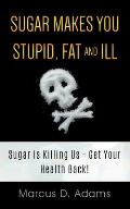 Sugar Makes You Stupid, Fat And Ill: Sugar Is Killing Us - Get Your Health Back!