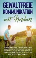 Gewaltfreie Kommunikation mit Kindern: Wie Sie Ihr Kind auch in schwierigen Phasen richtig verstehen, Konflikte einf?hlsam l?sen und eine liebevolle B