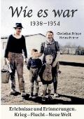 Wie es war 1938 - 1954: Erlebnisse und Erinnerungen: Krieg - Flucht - Neue Welt