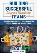 Building Successful Design Thinking Teams: Successfully Designing Agile Innovation For Companies and Organizations