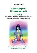 Lichtk?rper-Chakrenarbeit Band 1 Teil 1: Die Chakren der Yogis, Buddhisten, Taoisten und der westlichen Chakren-Lehren