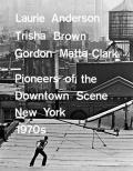 Laurie Anderson Trisha Brown Gordon Matta Clark Pioneers of the Downtown Scene New York 1970s
