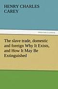 The Slave Trade, Domestic and Foreign Why It Exists, and How It May Be Extinguished