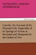 Lincoln: An Account of His Personal Life, Especially of Its Springs of Action as Revealed and Deepened by the Ordeal of War