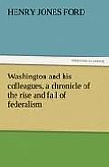 Washington and His Colleagues, a Chronicle of the Rise and Fall of Federalism