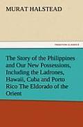 The Story of the Philippines and Our New Possessions, Including the Ladrones, Hawaii, Cuba and Porto Rico the Eldorado of the Orient
