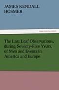 The Last Leaf Observations, During Seventy-Five Years, of Men and Events in America and Europe