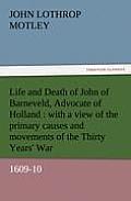 Life and Death of John of Barneveld, Advocate of Holland: With a View of the Primary Causes and Movements of the Thirty Years' War, 1609-10