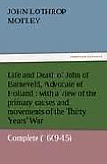 Life and Death of John of Barneveld, Advocate of Holland: With a View of the Primary Causes and Movements of the Thirty Years' War - Complete (1609-15