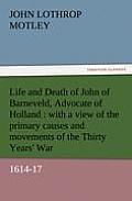 Life and Death of John of Barneveld, Advocate of Holland: With a View of the Primary Causes and Movements of the Thirty Years' War, 1614-17