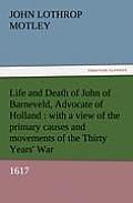 Life and Death of John of Barneveld, Advocate of Holland: With a View of the Primary Causes and Movements of the Thirty Years' War, 1617