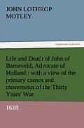 Life and Death of John of Barneveld, Advocate of Holland: With a View of the Primary Causes and Movements of the Thirty Years' War, 1618