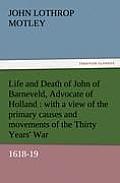 Life and Death of John of Barneveld, Advocate of Holland: With a View of the Primary Causes and Movements of the Thirty Years' War, 1618-19
