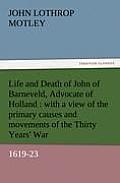 Life and Death of John of Barneveld, Advocate of Holland: With a View of the Primary Causes and Movements of the Thirty Years' War, 1619-23