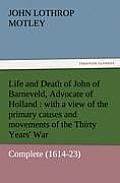 Life and Death of John of Barneveld, Advocate of Holland: With a View of the Primary Causes and Movements of the Thirty Years' War - Complete (1614-23