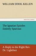 The Ignatian Epistles Entirely Spurious a Reply to the Right REV. Dr. Lightfoot