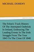 The Felon's Track History of the Attempted Outbreak in Ireland, Embracing the Leading Events in the Irish Struggle from the Year 1843 to the Close of