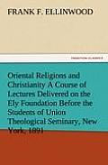 Oriental Religions and Christianity a Course of Lectures Delivered on the Ely Foundation Before the Students of Union Theological Seminary, New York,