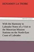 With the Harmony to Labrador Notes of a Visit to the Moravian Mission Stations on the North-East Coast of Labrador