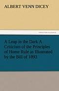 A Leap in the Dark a Criticism of the Principles of Home Rule as Illustrated by the Bill of 1893