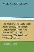 The Station, the Party Fight and Funeral, the Lough Derg Pilgrim Traits and Stories of the Irish Peasantry, the Works of William Carleton, Volume Thre