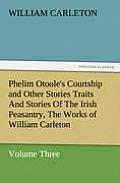 Phelim Otoole's Courtship and Other Stories Traits and Stories of the Irish Peasantry, the Works of William Carleton, Volume Three
