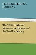 The White Ladies of Worcester a Romance of the Twelfth Century
