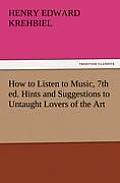 How to Listen to Music, 7th Ed. Hints and Suggestions to Untaught Lovers of the Art