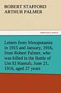 Letters from Mesopotamia in 1915 and January, 1916, from Robert Palmer, Who Was Killed in the Battle of Um El Hannah, June 21, 1916, Aged 27 Years